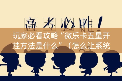 玩家必看攻略“微乐卡五星开挂方法是什么”（怎么让系统给自己好牌)