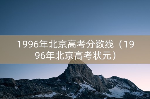1996年北京高考分数线（1996年北京高考状元）