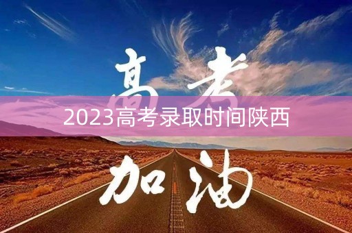 2023高考录取时间陕西 2023高考录取时间陕西