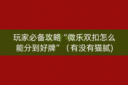 玩家必备攻略“微乐双扣怎么能分到好牌”（有没有猫腻)