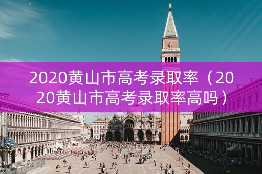 2020黄山市高考录取率（2020黄山市高考录取率高吗）