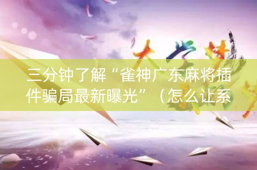 三分钟了解“雀神广东麻将插件骗局最新曝光”（怎么让系统给自己好牌)