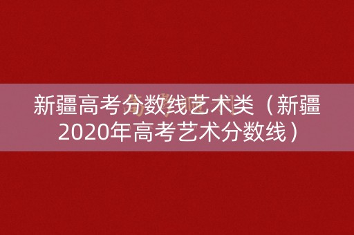 新疆高考分数线艺术类（新疆2020年高考艺术分数线）
