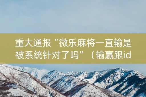 重大通报“微乐麻将一直输是被系统针对了吗”（输赢跟id号有关系吗)