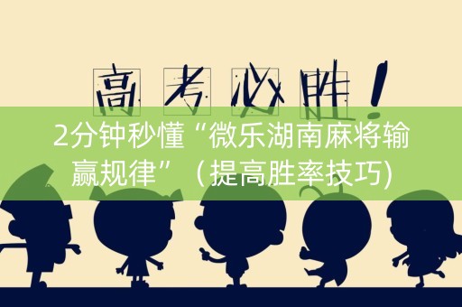 2分钟秒懂“微乐湖南麻将输赢规律”（提高胜率技巧)