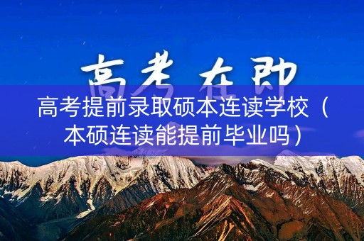 高考提前录取硕本连读学校（本硕连读能提前毕业吗）