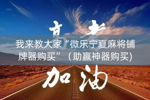 我来教大家“微乐宁夏麻将铺牌器购买”（助赢神器购买)