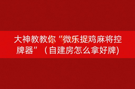 大神教教你“微乐捉鸡麻将控牌器”（自建房怎么拿好牌)