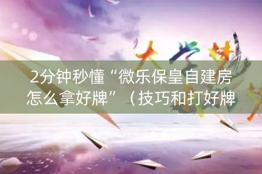 2分钟秒懂“微乐保皇自建房怎么拿好牌”（技巧和打好牌方法)