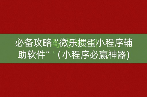 必备攻略“微乐掼蛋小程序辅助软件”（小程序必赢神器)