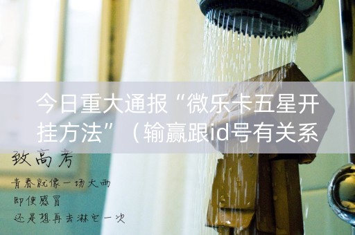 今日重大通报“微乐卡五星开挂方法”（输赢跟id号有关系吗)