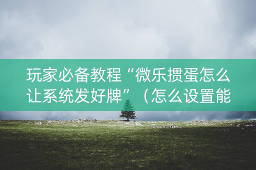 玩家必备教程“微乐掼蛋怎么让系统发好牌”（怎么设置能有好牌)