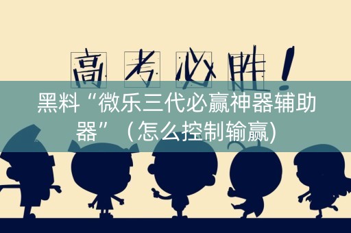 黑料“微乐三代必赢神器辅助器”（怎么控制输赢)
