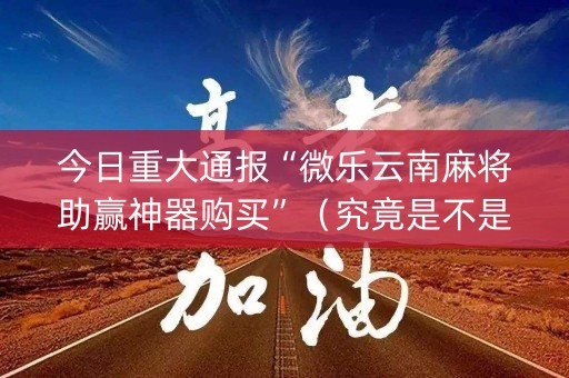 今日重大通报“微乐云南麻将助赢神器购买”（究竟是不是有挂)