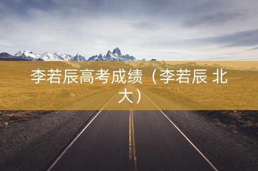 李若辰高考成绩（李若辰 北大）