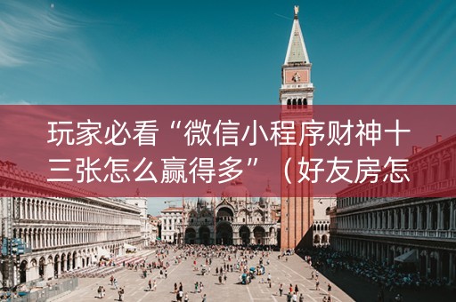 玩家必看“微信小程序财神十三张怎么赢得多”（好友房怎么才能赢)