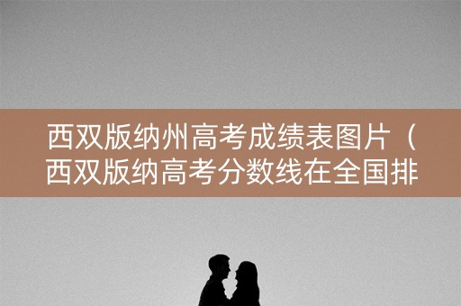西双版纳州高考成绩表图片（西双版纳高考分数线在全国排位）