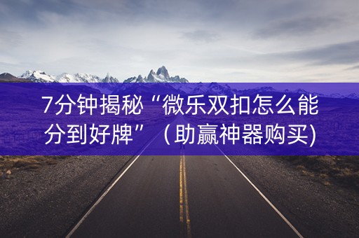 7分钟揭秘“微乐双扣怎么能分到好牌”（助赢神器购买)