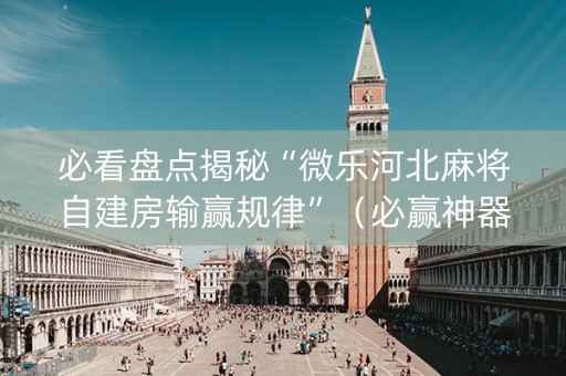 必看盘点揭秘“微乐河北麻将自建房输赢规律”（必赢神器)