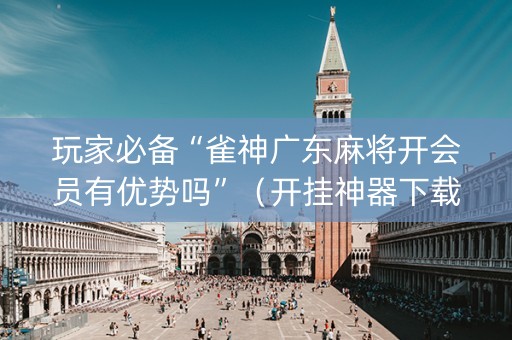玩家必备“雀神广东麻将开会员有优势吗”（开挂神器下载)