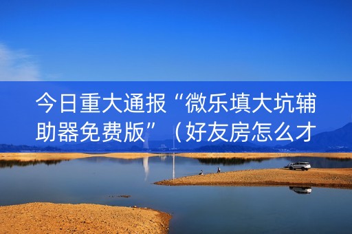 今日重大通报“微乐填大坑辅助器免费版”（好友房怎么才能赢)