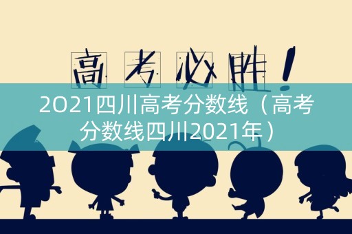2O21四川高考分数线（高考分数线四川2021年）