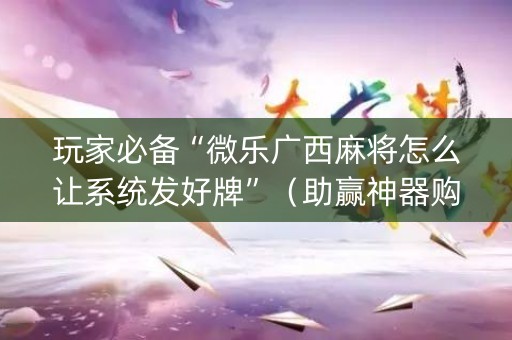 玩家必备“微乐广西麻将怎么让系统发好牌”（助赢神器购买)