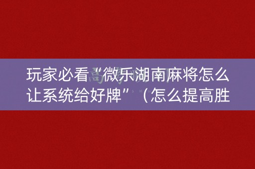 玩家必看“微乐湖南麻将怎么让系统给好牌”（怎么提高胜率)