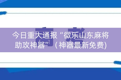 今日重大通报“微乐山东麻将助攻神器”（神器最新免费)