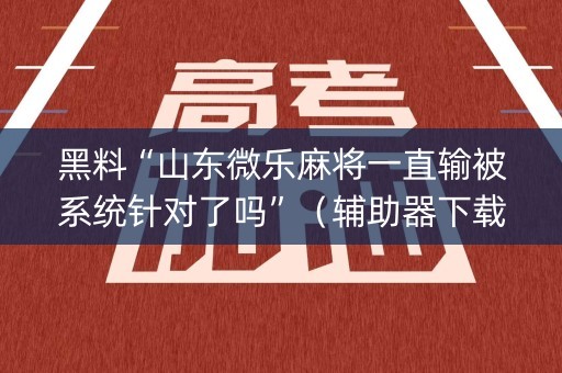 黑料“山东微乐麻将一直输被系统针对了吗”（辅助器下载)