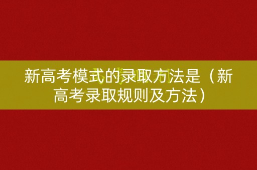 新高考模式的录取方法是（新高考录取规则及方法）