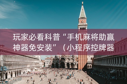 玩家必看科普“手机麻将助赢神器免安装”（小程序控牌器)