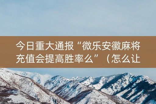 今日重大通报“微乐安徽麻将充值会提高胜率么”（怎么让系统给你发好牌)