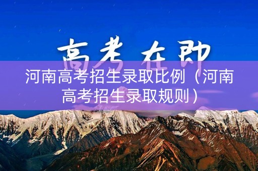 河南高考招生录取比例（河南高考招生录取规则）