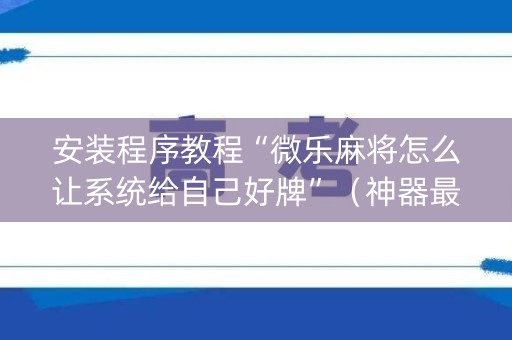安装程序教程“微乐麻将怎么让系统给自己好牌”（神器最新免费)