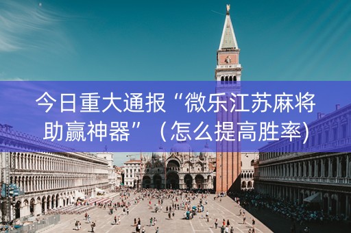 今日重大通报“微乐江苏麻将助赢神器”（怎么提高胜率)