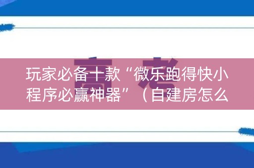 玩家必备十款“微乐跑得快小程序必赢神器”（自建房怎么拿好牌)
