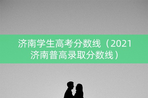 济南学生高考分数线（2021济南普高录取分数线）