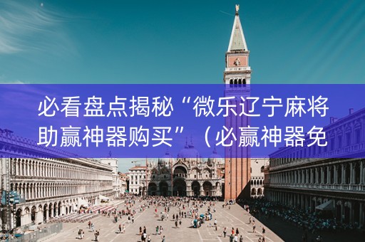 必看盘点揭秘“微乐辽宁麻将助赢神器购买”（必赢神器免费安装)