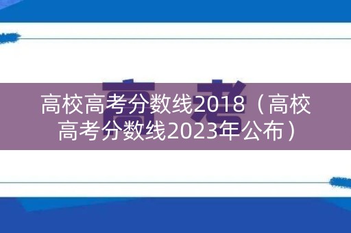 高校高考分数线2018（高校高考分数线2023年公布）