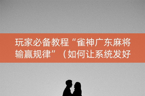 玩家必备教程“雀神广东麻将输赢规律”（如何让系统发好牌)