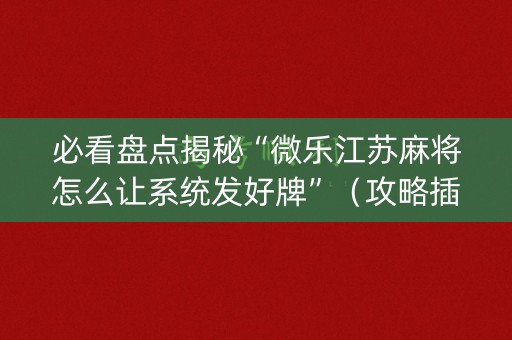 必看盘点揭秘“微乐江苏麻将怎么让系统发好牌”（攻略插件)