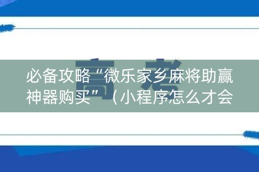 必备攻略“微乐家乡麻将助赢神器购买”（小程序怎么才会赢)
