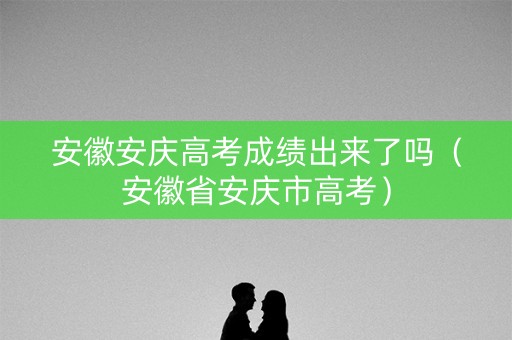安徽安庆高考成绩出来了吗（安徽省安庆市高考）