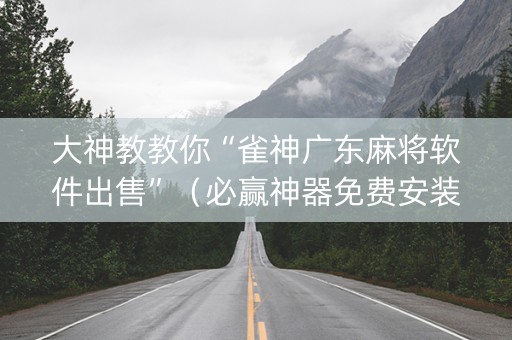 大神教教你“雀神广东麻将软件出售”（必赢神器免费安装)
