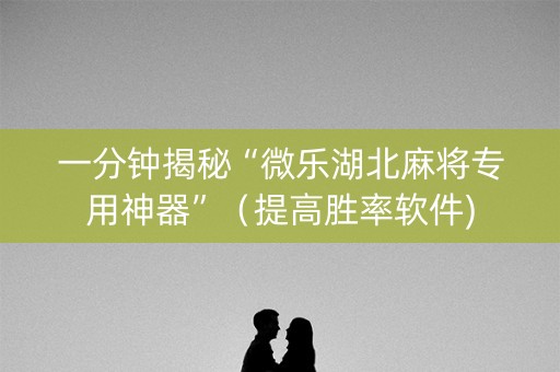 一分钟揭秘“微乐湖北麻将专用神器”（提高胜率软件)