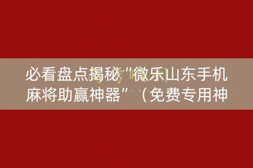 必看盘点揭秘“微乐山东手机麻将助赢神器”（免费专用神器)