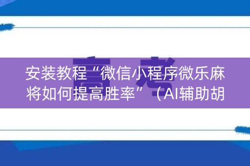 安装教程“微信小程序微乐麻将如何提高胜率”（AI辅助胡牌规则)