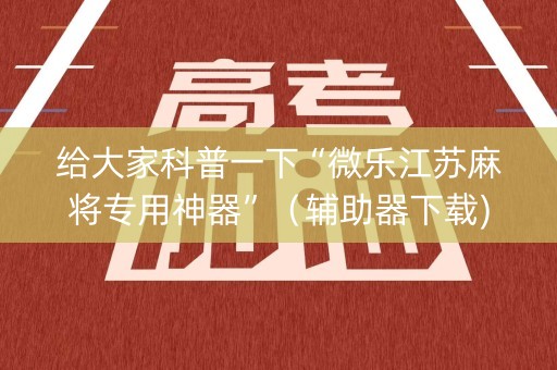 给大家科普一下“微乐江苏麻将专用神器”（辅助器下载)