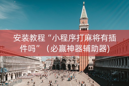 安装教程“小程序打麻将有插件吗”（必赢神器辅助器)